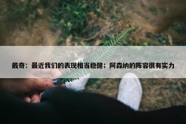 戴奇：最近我们的表现相当稳健；阿森纳的阵容很有实力