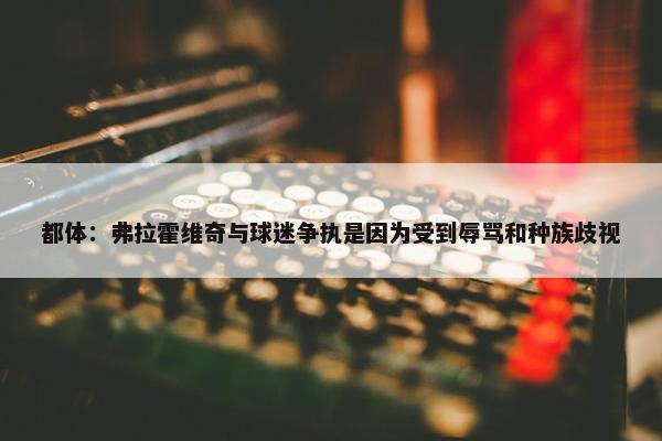 都体：弗拉霍维奇与球迷争执是因为受到辱骂和种族歧视