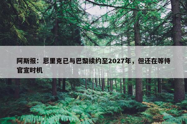 阿斯报：恩里克已与巴黎续约至2027年，但还在等待官宣时机