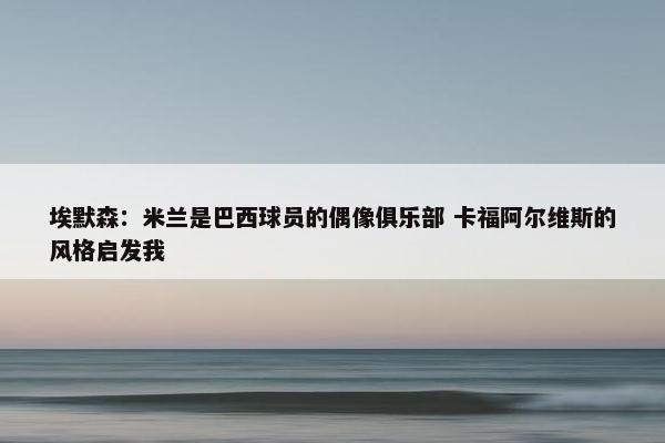 埃默森：米兰是巴西球员的偶像俱乐部 卡福阿尔维斯的风格启发我