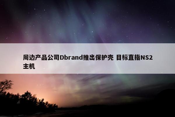 周边产品公司Dbrand推出保护壳 目标直指NS2主机