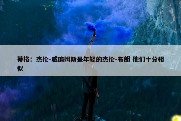 蒂格：杰伦-威廉姆斯是年轻的杰伦-布朗 他们十分相似