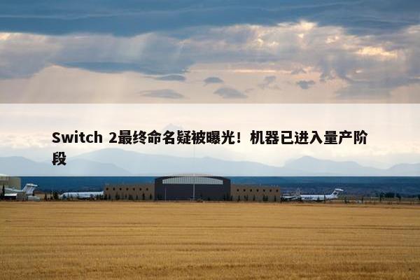 Switch 2最终命名疑被曝光！机器已进入量产阶段