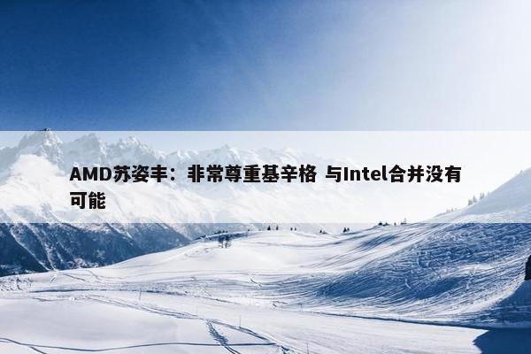 AMD苏姿丰：非常尊重基辛格 与Intel合并没有可能