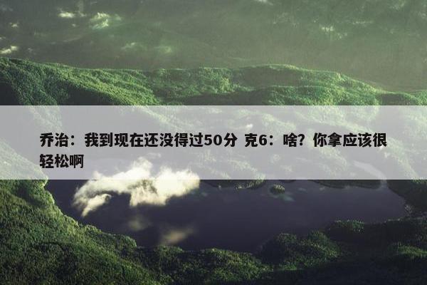 乔治：我到现在还没得过50分 克6：啥？你拿应该很轻松啊