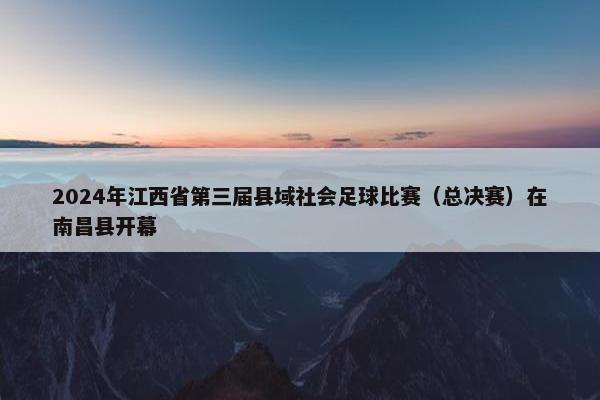 2024年江西省第三届县域社会足球比赛（总决赛）在南昌县开幕