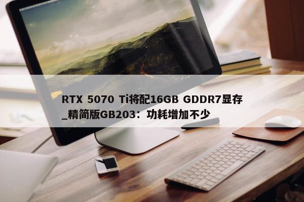 RTX 5070 Ti将配16GB GDDR7显存_精简版GB203：功耗增加不少