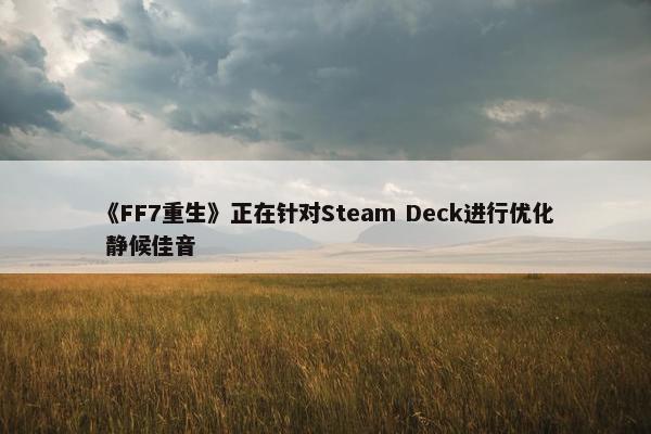 《FF7重生》正在针对Steam Deck进行优化 静候佳音