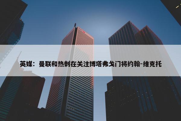 英媒：曼联和热刺在关注博塔弗戈门将约翰-维克托