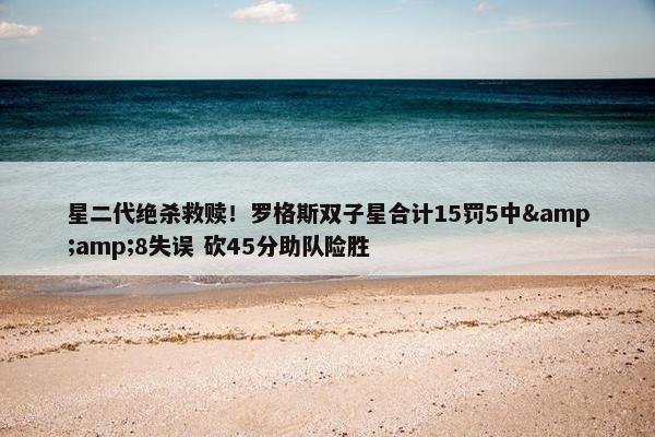 星二代绝杀救赎！罗格斯双子星合计15罚5中&amp;8失误 砍45分助队险胜