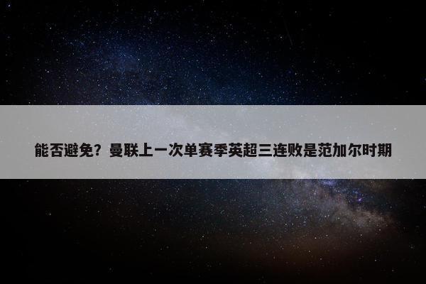 能否避免？曼联上一次单赛季英超三连败是范加尔时期