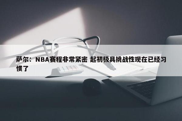 萨尔：NBA赛程非常紧密 起初极具挑战性现在已经习惯了