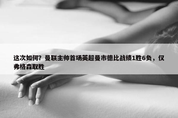 这次如何？曼联主帅首场英超曼市德比战绩1胜6负，仅弗格森取胜