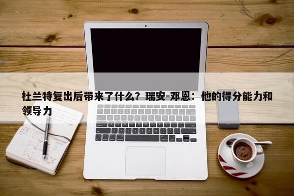 杜兰特复出后带来了什么？瑞安-邓恩：他的得分能力和领导力