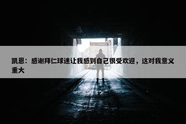 凯恩：感谢拜仁球迷让我感到自己很受欢迎，这对我意义重大