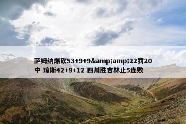 萨姆纳爆砍53+9+9&amp;22罚20中 琼斯42+9+12 四川胜吉林止5连败