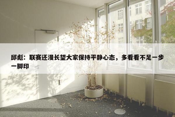 邱彪：联赛还漫长望大家保持平静心态，多看看不足一步一脚印