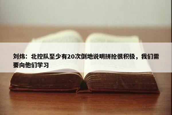 刘炜：北控队至少有20次倒地说明拼抢很积极，我们需要向他们学习