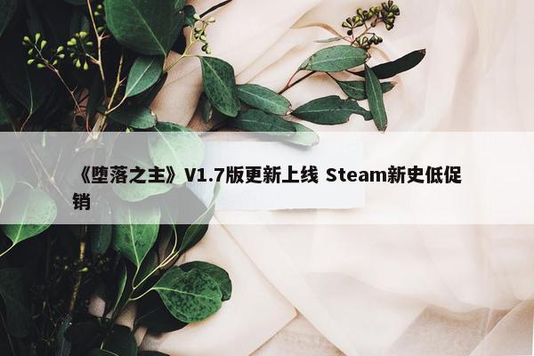 《堕落之主》V1.7版更新上线 Steam新史低促销