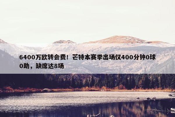 6400万欧转会费！芒特本赛季出场仅400分钟0球0助，缺席达8场