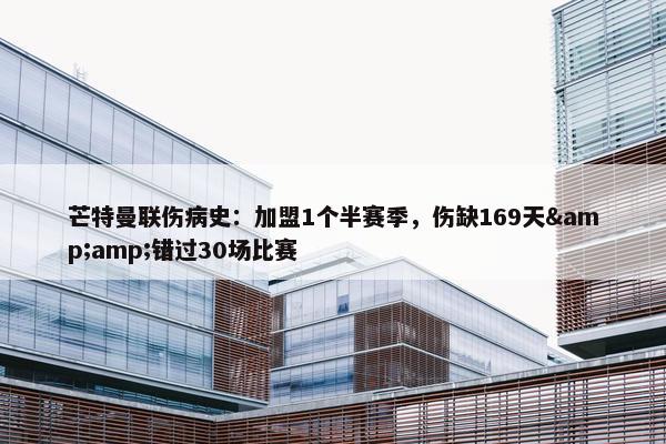 芒特曼联伤病史：加盟1个半赛季，伤缺169天&amp;错过30场比赛