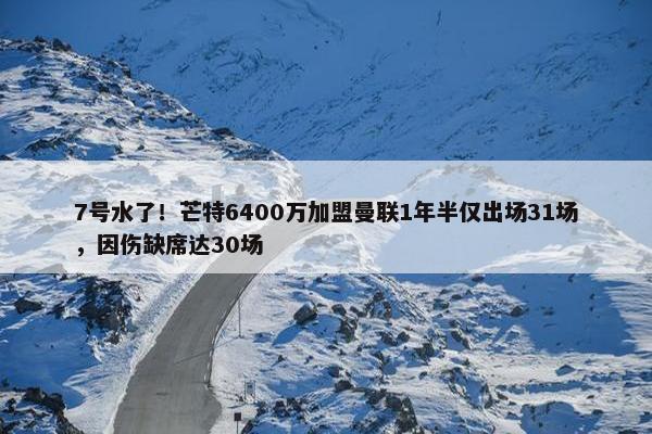 7号水了！芒特6400万加盟曼联1年半仅出场31场，因伤缺席达30场