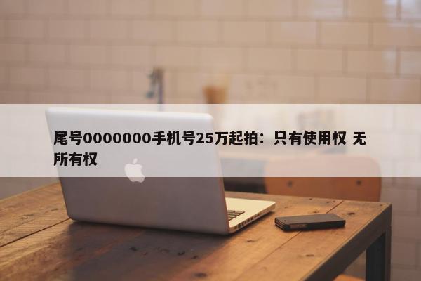 尾号0000000手机号25万起拍：只有使用权 无所有权