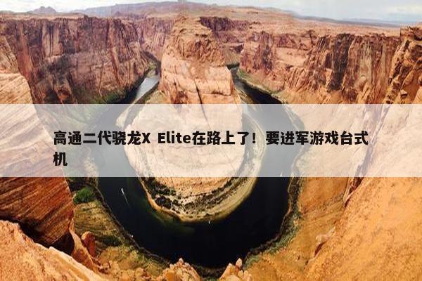 高通二代骁龙X Elite在路上了！要进军游戏台式机