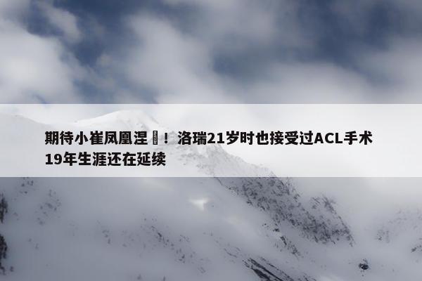 期待小崔凤凰涅槃！洛瑞21岁时也接受过ACL手术 19年生涯还在延续