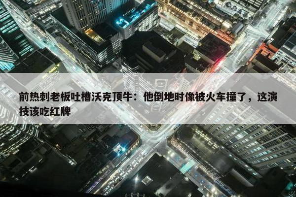 前热刺老板吐槽沃克顶牛：他倒地时像被火车撞了，这演技该吃红牌