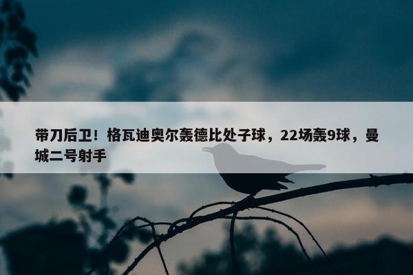 带刀后卫！格瓦迪奥尔轰德比处子球，22场轰9球，曼城二号射手