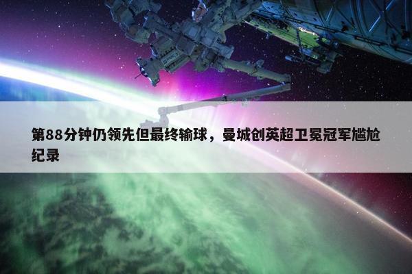 第88分钟仍领先但最终输球，曼城创英超卫冕冠军尴尬纪录