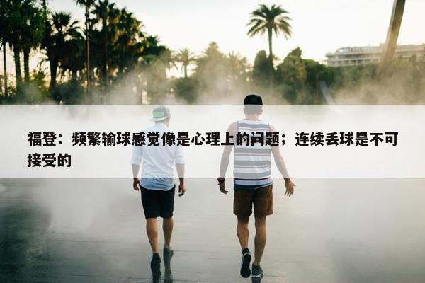 福登：频繁输球感觉像是心理上的问题；连续丢球是不可接受的