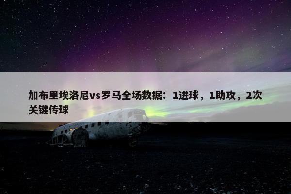 加布里埃洛尼vs罗马全场数据：1进球，1助攻，2次关键传球