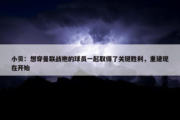 小贝：想穿曼联战袍的球员一起取得了关键胜利，重建现在开始