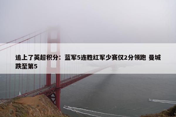 追上了英超积分：蓝军5连胜红军少赛仅2分领跑 曼城跌至第5