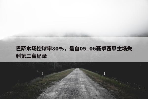 巴萨本场控球率80%，是自05_06赛季西甲主场失利第二高纪录