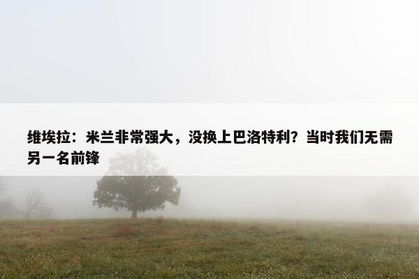 维埃拉：米兰非常强大，没换上巴洛特利？当时我们无需另一名前锋