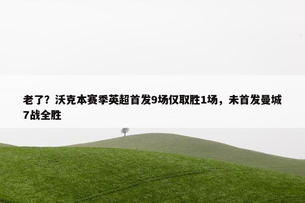 老了？沃克本赛季英超首发9场仅取胜1场，未首发曼城7战全胜