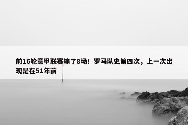 前16轮意甲联赛输了8场！罗马队史第四次，上一次出现是在51年前