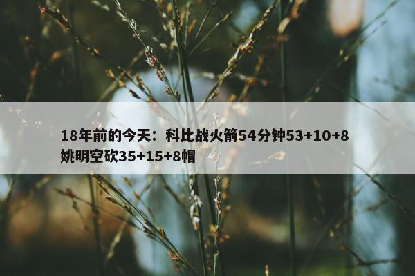 18年前的今天：科比战火箭54分钟53+10+8 姚明空砍35+15+8帽