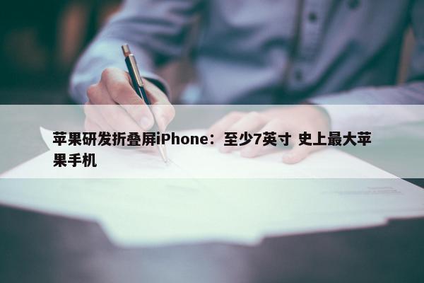 苹果研发折叠屏iPhone：至少7英寸 史上最大苹果手机