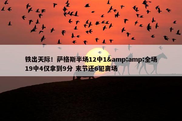 铁出天际！萨格斯半场12中1&amp;全场19中4仅拿到9分 末节还6犯离场