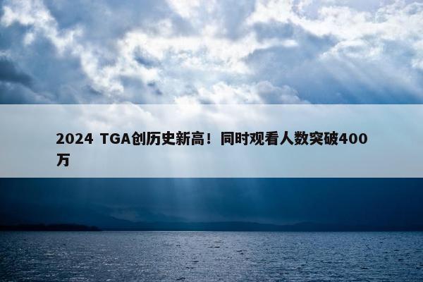 2024 TGA创历史新高！同时观看人数突破400万