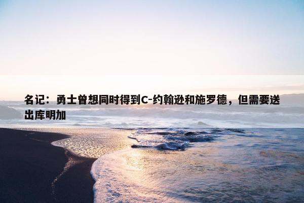 名记：勇士曾想同时得到C-约翰逊和施罗德，但需要送出库明加