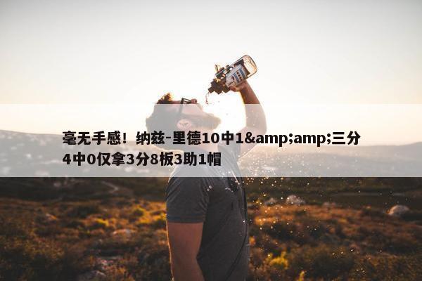 毫无手感！纳兹-里德10中1&amp;三分4中0仅拿3分8板3助1帽