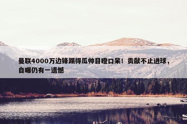 曼联4000万边锋踢得瓜帅目瞪口呆！贡献不止进球，自曝仍有一遗憾