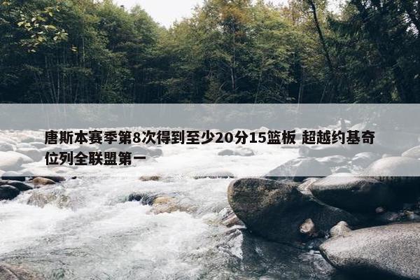 唐斯本赛季第8次得到至少20分15篮板 超越约基奇位列全联盟第一