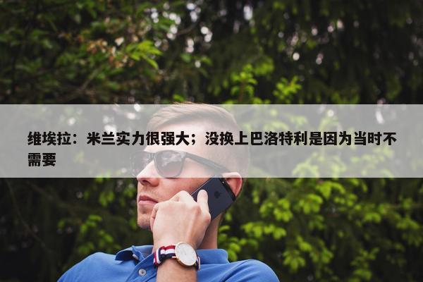 维埃拉：米兰实力很强大；没换上巴洛特利是因为当时不需要