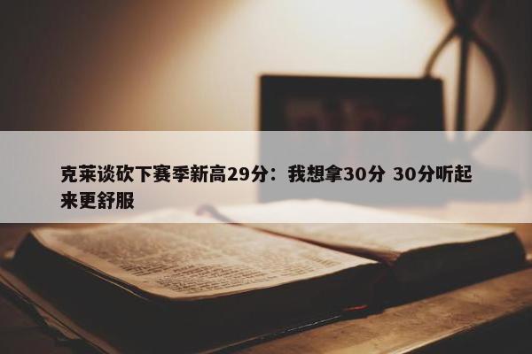 克莱谈砍下赛季新高29分：我想拿30分 30分听起来更舒服